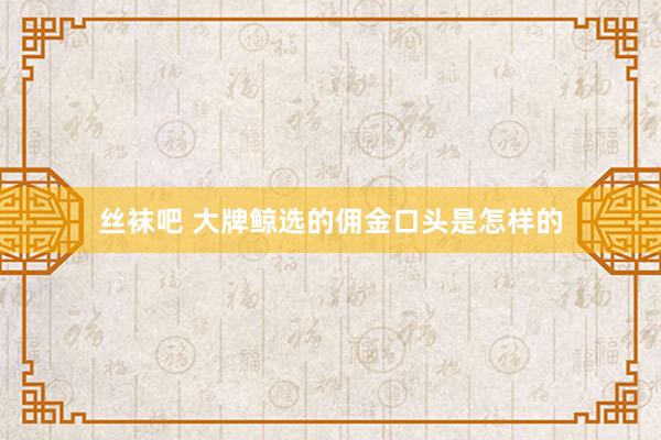 丝袜吧 大牌鲸选的佣金口头是怎样的