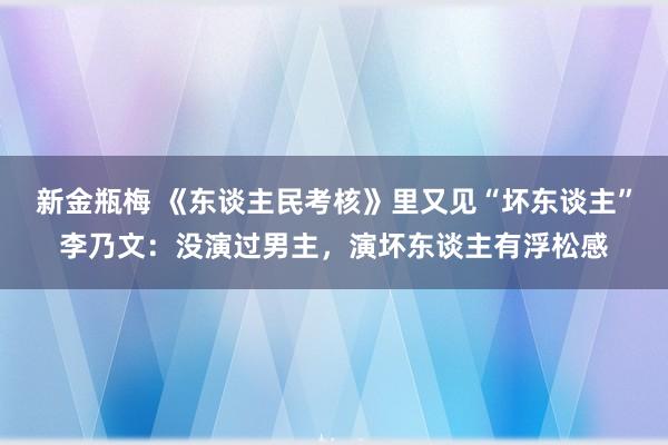 新金瓶梅 《东谈主民考核》里又见“坏东谈主”李乃文：没演过男主，演坏东谈主有浮松感