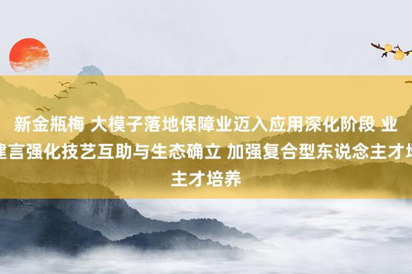 新金瓶梅 大模子落地保障业迈入应用深化阶段 业内建言强化技艺互助与生态确立 加强复合型东说念主才培养