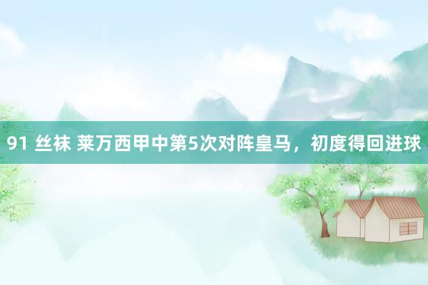 91 丝袜 莱万西甲中第5次对阵皇马，初度得回进球