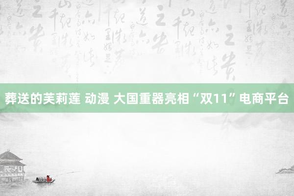 葬送的芙莉莲 动漫 大国重器亮相“双11”电商平台
