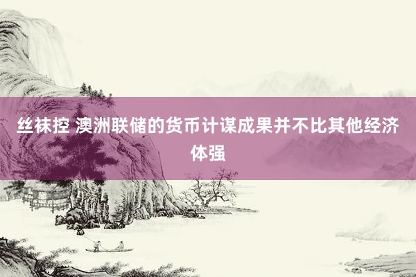 丝袜控 澳洲联储的货币计谋成果并不比其他经济体强