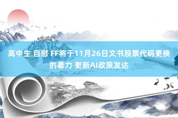 高中生 自慰 FF将于11月26日文书股票代码更换的着力 更新AI政策发达