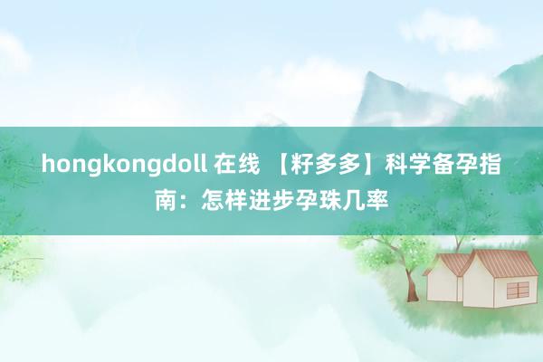 hongkongdoll 在线 【籽多多】科学备孕指南：怎样进步孕珠几率