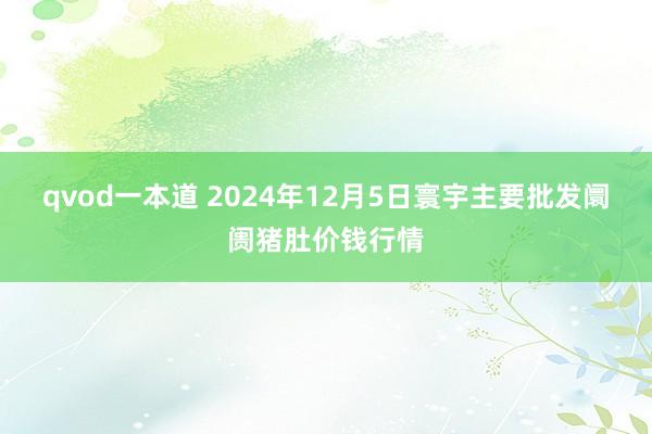 qvod一本道 2024年12月5日寰宇主要批发阛阓猪肚价钱行情