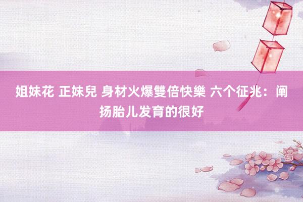 姐妹花 正妹兒 身材火爆雙倍快樂 六个征兆：阐扬胎儿发育的很好