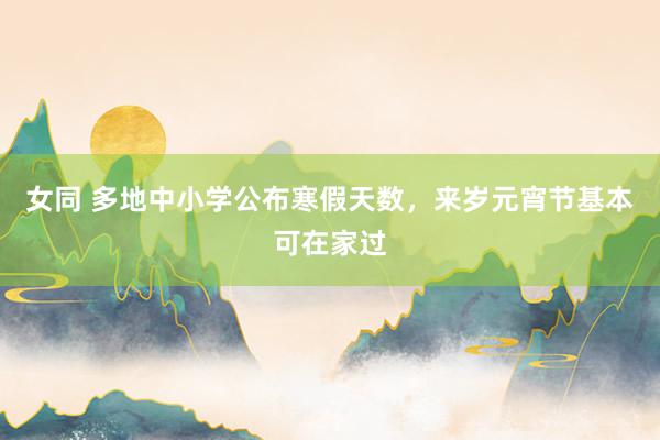 女同 多地中小学公布寒假天数，来岁元宵节基本可在家过