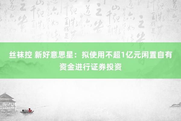 丝袜控 新好意思星：拟使用不超1亿元闲置自有资金进行证券投资