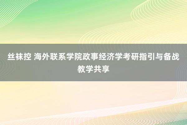 丝袜控 海外联系学院政事经济学考研指引与备战教学共享