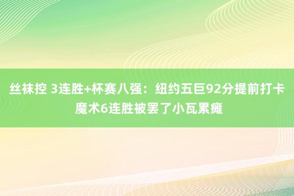 丝袜控 3连胜+杯赛八强：纽约五巨92分提前打卡 魔术6连胜被罢了小瓦累瘫
