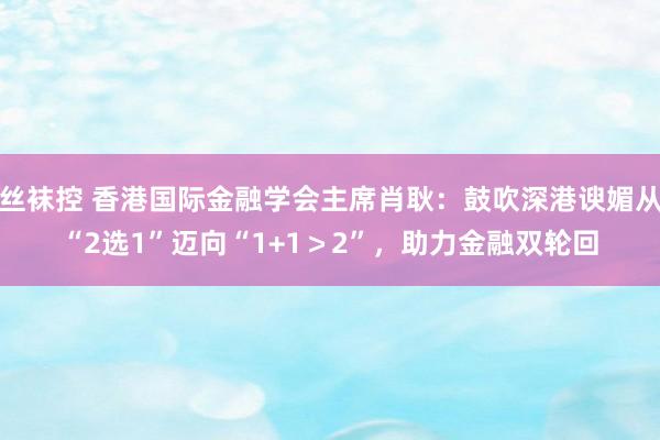 丝袜控 香港国际金融学会主席肖耿：鼓吹深港谀媚从“2选1”迈向“1+1＞2”，助力金融双轮回
