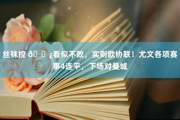 丝袜控 😿看似不败，实则欧协联！尤文各项赛事4连平，下场对曼城