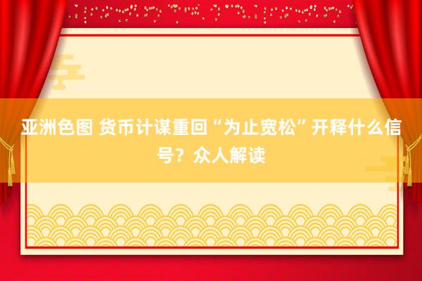 亚洲色图 货币计谋重回“为止宽松”开释什么信号？众人解读