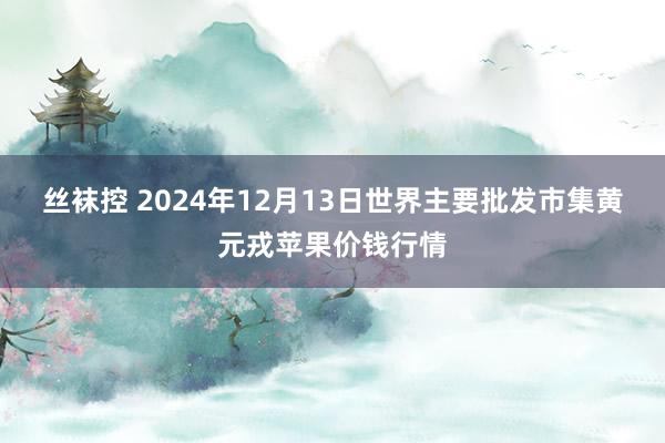 丝袜控 2024年12月13日世界主要批发市集黄元戎苹果价钱行情