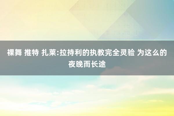 裸舞 推特 扎莱:拉持利的执教完全灵验 为这么的夜晚而长途