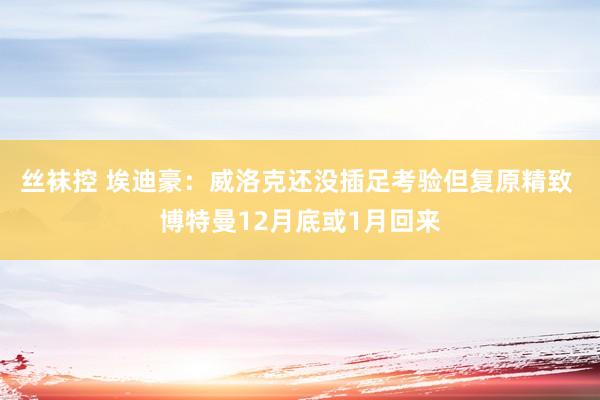 丝袜控 埃迪豪：威洛克还没插足考验但复原精致 博特曼12月底或1月回来