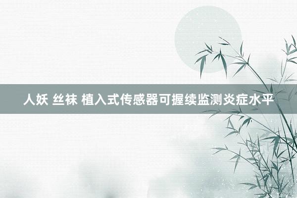 人妖 丝袜 植入式传感器可握续监测炎症水平