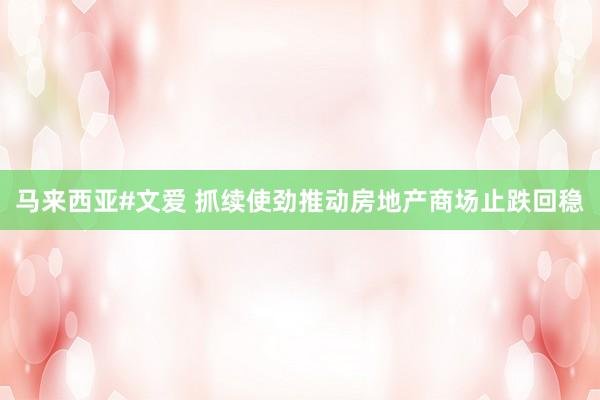 马来西亚#文爱 抓续使劲推动房地产商场止跌回稳