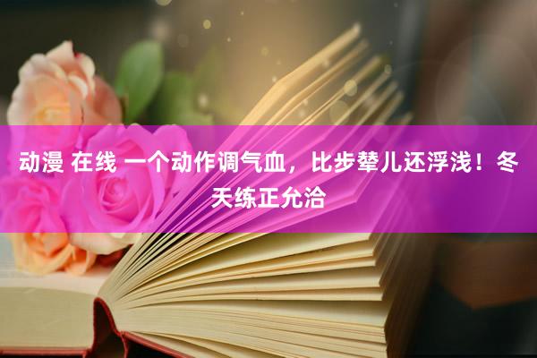 动漫 在线 一个动作调气血，比步辇儿还浮浅！冬天练正允洽