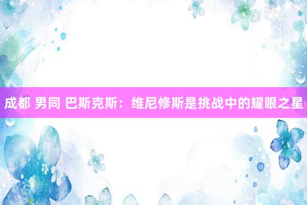 成都 男同 巴斯克斯：维尼修斯是挑战中的耀眼之星