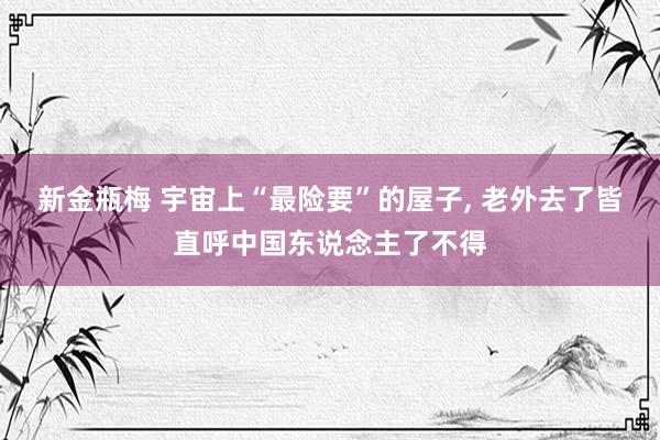 新金瓶梅 宇宙上“最险要”的屋子， 老外去了皆直呼中国东说念主了不得