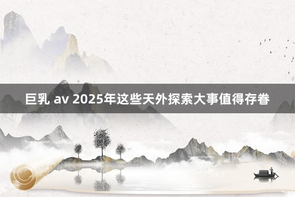 巨乳 av 2025年这些天外探索大事值得存眷