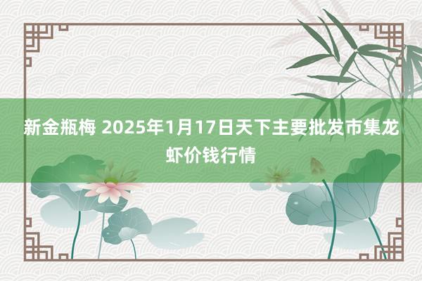 新金瓶梅 2025年1月17日天下主要批发市集龙虾价钱行情