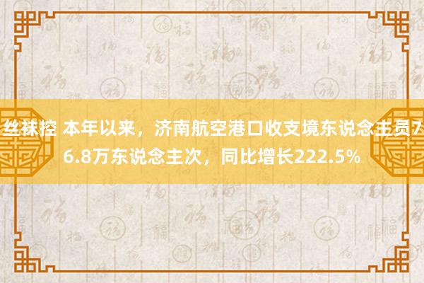 丝袜控 本年以来，济南航空港口收支境东说念主员76.8万东说念主次，同比增长222.5%