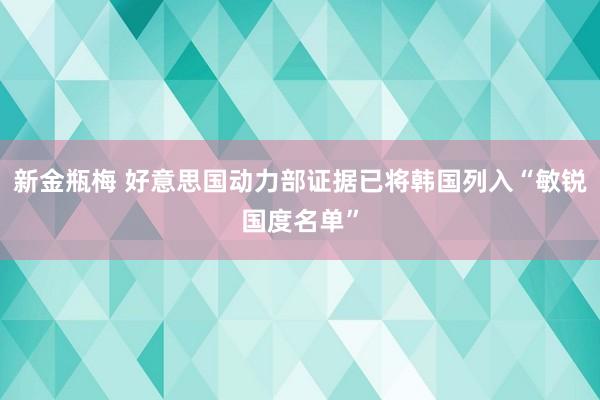 新金瓶梅 好意思国动力部证据已将韩国列入“敏锐国度名单”