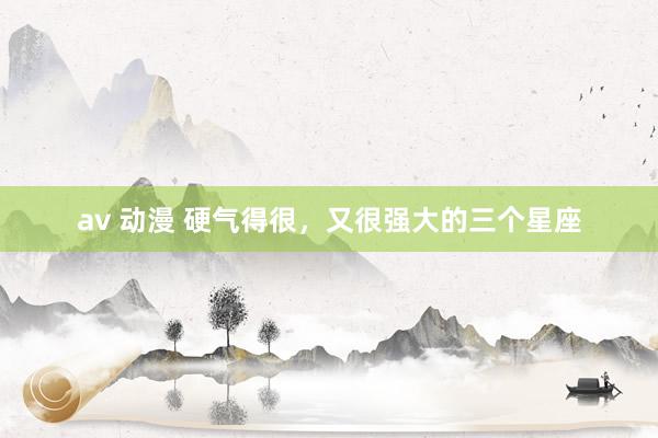 av 动漫 硬气得很，又很强大的三个星座