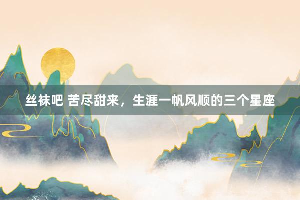 丝袜吧 苦尽甜来，生涯一帆风顺的三个星座