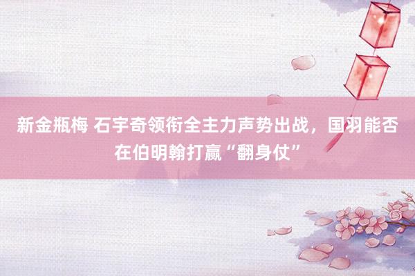 新金瓶梅 石宇奇领衔全主力声势出战，国羽能否在伯明翰打赢“翻身仗”