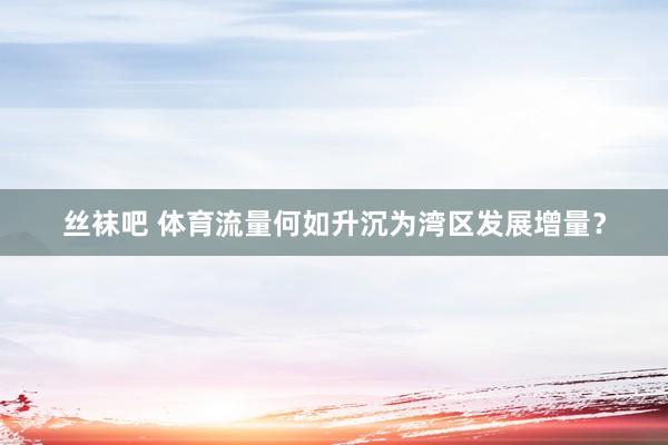 丝袜吧 体育流量何如升沉为湾区发展增量？