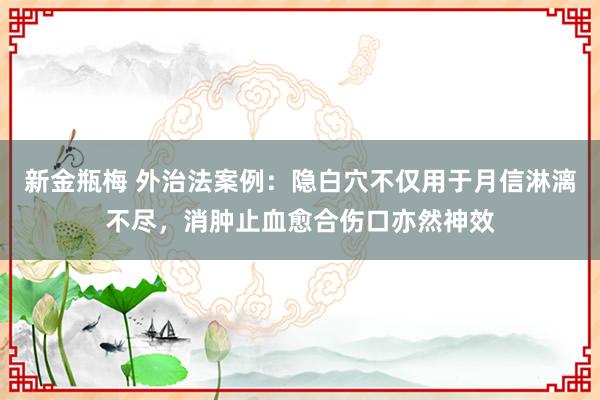 新金瓶梅 外治法案例：隐白穴不仅用于月信淋漓不尽，消肿止血愈合伤口亦然神效
