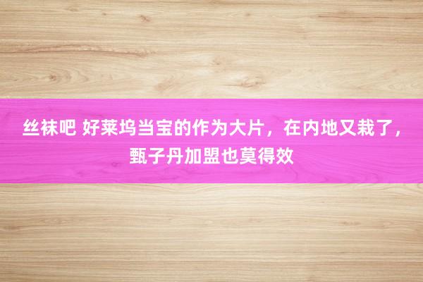 丝袜吧 好莱坞当宝的作为大片，在内地又栽了，甄子丹加盟也莫得效
