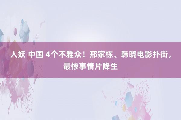 人妖 中国 4个不雅众！邢家栋、韩晓电影扑街，最惨事情片降生