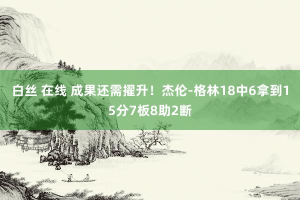 白丝 在线 成果还需擢升！杰伦-格林18中6拿到15分7板8助2断