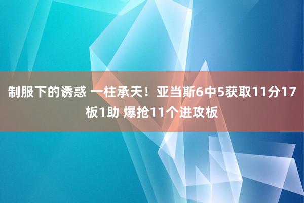 制服下的诱惑 一柱承天！亚当斯6中5获取11分17板1助 爆抢11个进攻板
