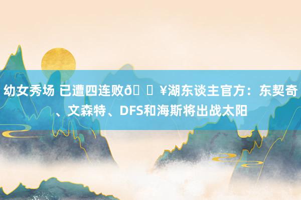 幼女秀场 已遭四连败🔥湖东谈主官方：东契奇、文森特、DFS和海斯将出战太阳