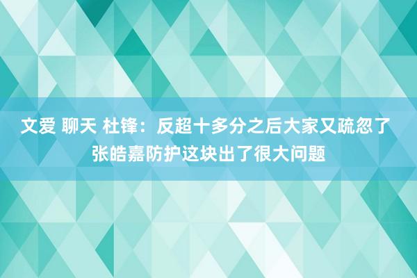 文爱 聊天 杜锋：反超十多分之后大家又疏忽了 张皓嘉防护这块出了很大问题