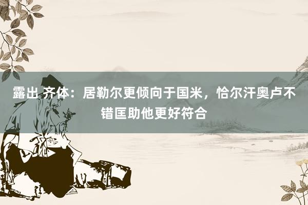 露出 齐体：居勒尔更倾向于国米，恰尔汗奥卢不错匡助他更好符合