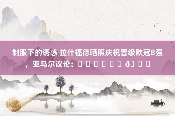 制服下的诱惑 拉什福德晒照庆祝晋级欧冠8强，亚马尔议论：☄️☄️☄️🔝