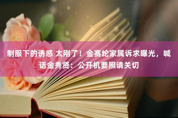 制服下的诱惑 太刚了！金赛纶家属诉求曝光，喊话金秀贤：公开机要照请关切