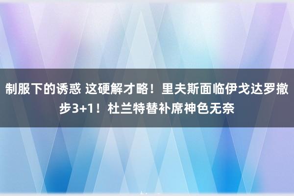制服下的诱惑 这硬解才略！里夫斯面临伊戈达罗撤步3+1！杜兰特替补席神色无奈