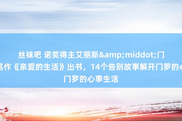 丝袜吧 诺奖得主艾丽斯&middot;门罗的封笔作《亲爱的生活》出书，14个告别故事解开门罗的心事生活