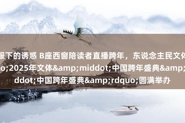 制服下的诱惑 B座西窗陪读者直播跨年，东说念主民文体出书社&ldquo;2025年文体&middot;中国跨年盛典&rdquo;圆满举办