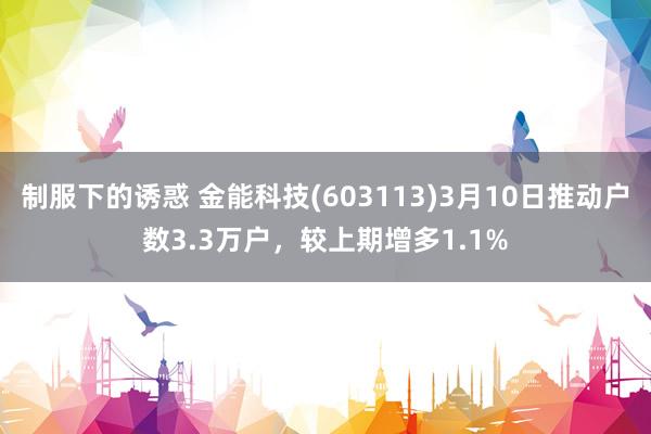 制服下的诱惑 金能科技(603113)3月10日推动户数3.3万户，较上期增多1.1%