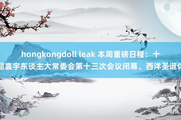hongkongdoll leak 本周重磅日程：十四届寰宇东谈主大常委会第十三次会议闭幕、西洋圣诞休市