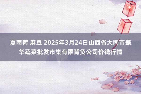 夏雨荷 麻豆 2025年3月24日山西省大同市振华蔬菜批发市集有限背负公司价钱行情