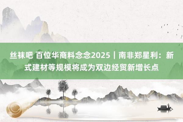 丝袜吧 百位华商料念念2025｜南非郑星利：新式建材等规模将成为双边经贸新增长点